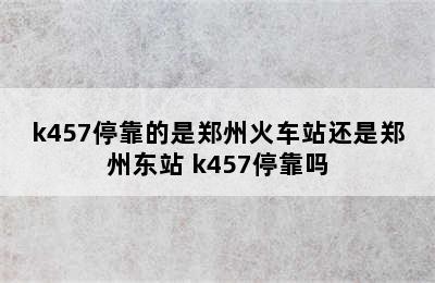 k457停靠的是郑州火车站还是郑州东站 k457停靠吗